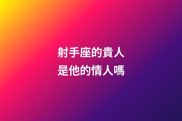 射手座的貴人是他的情人嗎-第1張-星座運勢-玄機派
