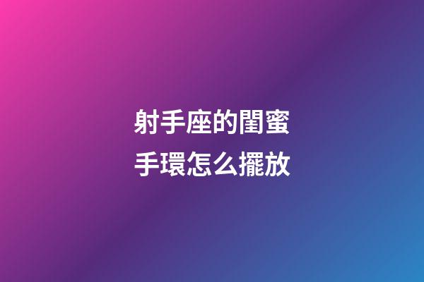 射手座的閨蜜手環怎么擺放-第1張-星座運勢-玄機派