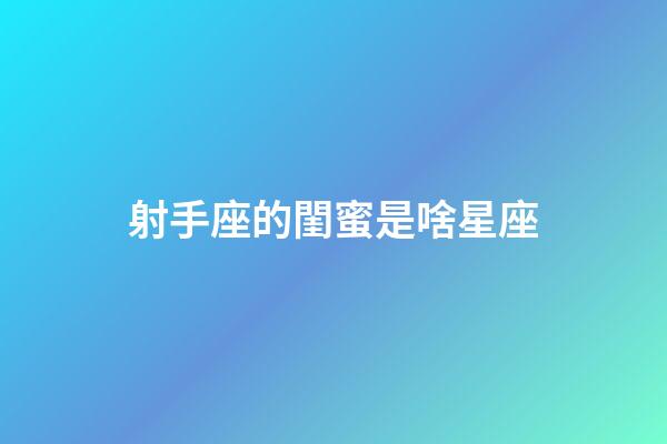 射手座的閨蜜是啥星座-第1張-星座運勢-玄機派