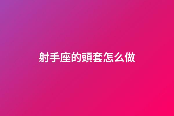 射手座的頭套怎么做-第1張-星座運(yùn)勢(shì)-玄機(jī)派