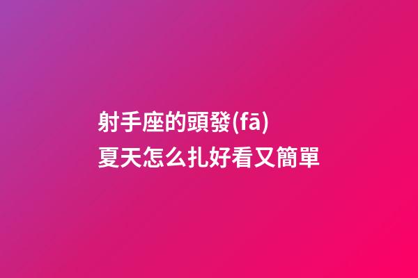 射手座的頭發(fā)夏天怎么扎好看又簡單-第1張-星座運(yùn)勢-玄機(jī)派