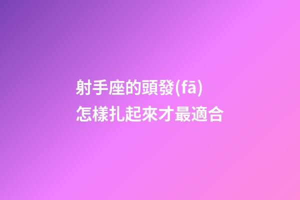 射手座的頭發(fā)怎樣扎起來才最適合-第1張-星座運(yùn)勢(shì)-玄機(jī)派