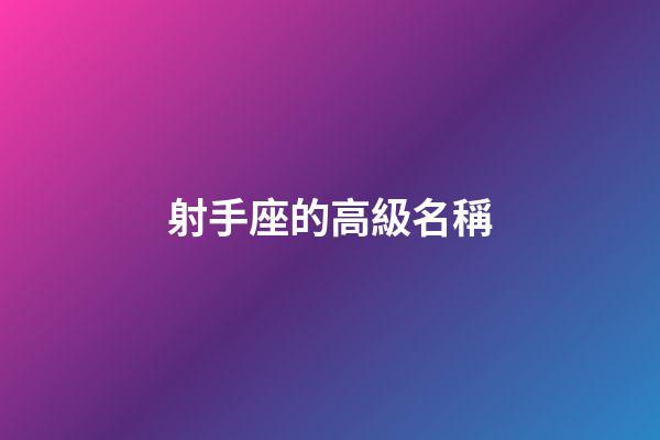 射手座的高級名稱-第1張-星座運勢-玄機派