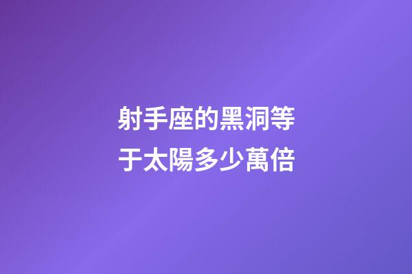射手座的黑洞等于太陽多少萬倍-第1張-星座運勢-玄機派