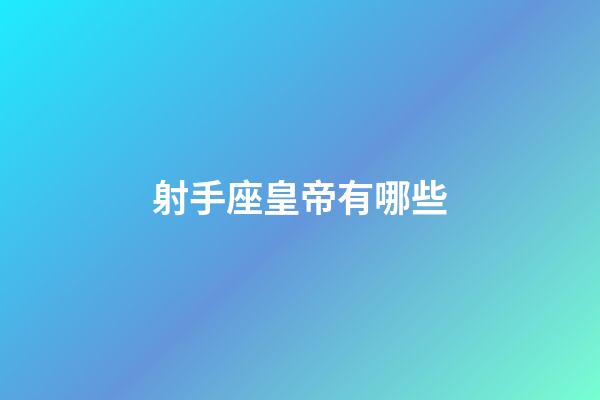 射手座皇帝有哪些-第1張-星座運勢-玄機派
