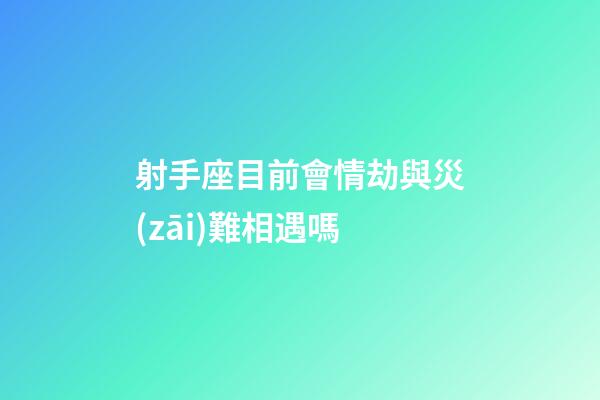 射手座目前會情劫與災(zāi)難相遇嗎