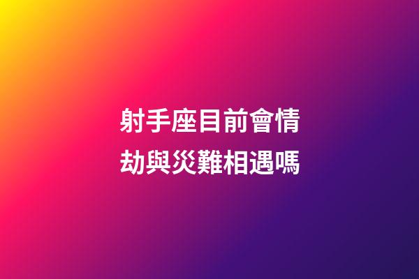 射手座目前會情劫與災難相遇嗎-第1張-星座運勢-玄機派