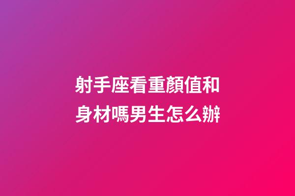 射手座看重顏值和身材嗎男生怎么辦-第1張-星座運(yùn)勢(shì)-玄機(jī)派
