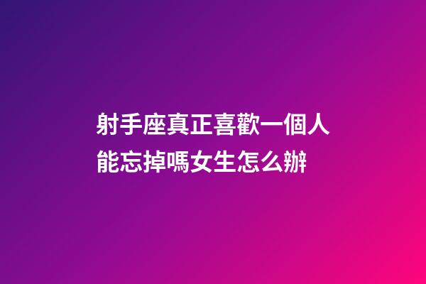 射手座真正喜歡一個人能忘掉嗎女生怎么辦-第1張-星座運勢-玄機派