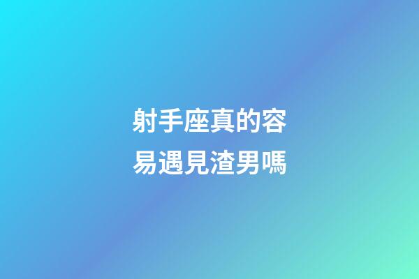 射手座真的容易遇見渣男嗎-第1張-星座運勢-玄機派