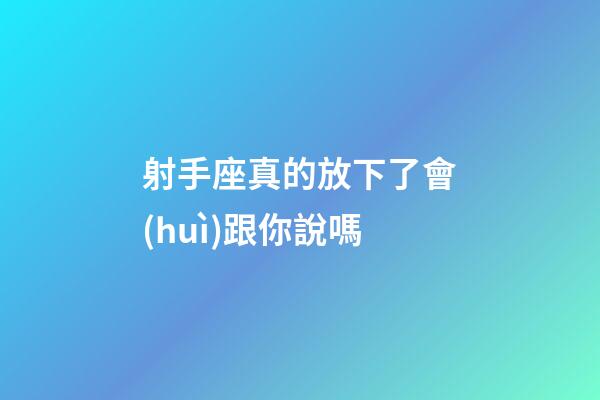 射手座真的放下了會(huì)跟你說嗎-第1張-星座運(yùn)勢(shì)-玄機(jī)派