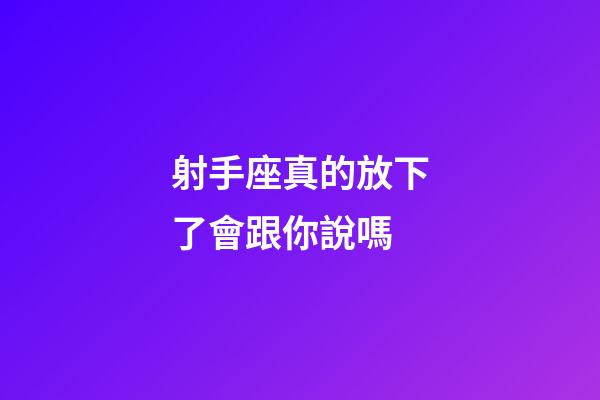 射手座真的放下了會跟你說嗎