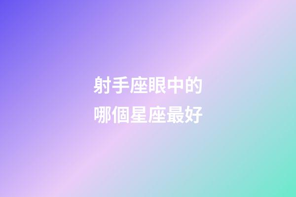 射手座眼中的哪個星座最好-第1張-星座運勢-玄機派