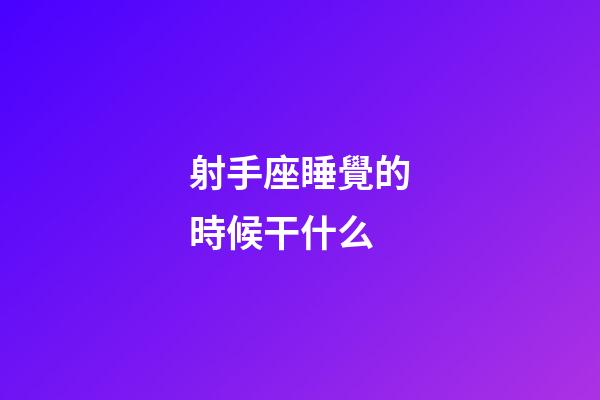 射手座睡覺的時候干什么