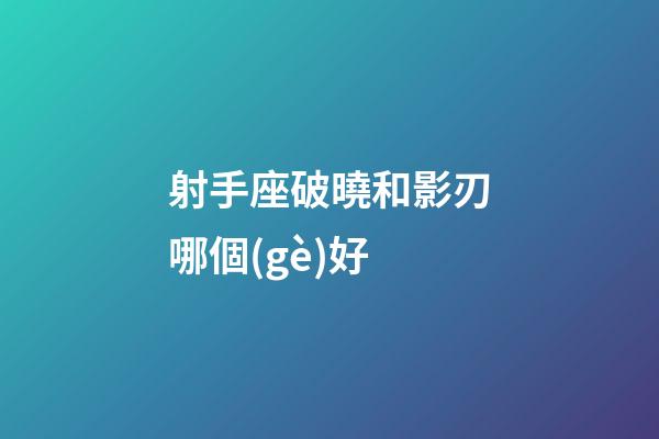 射手座破曉和影刃哪個(gè)好