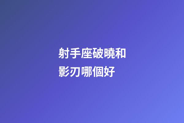 射手座破曉和影刃哪個好-第1張-星座運勢-玄機派