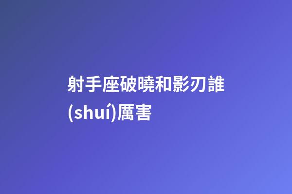 射手座破曉和影刃誰(shuí)厲害