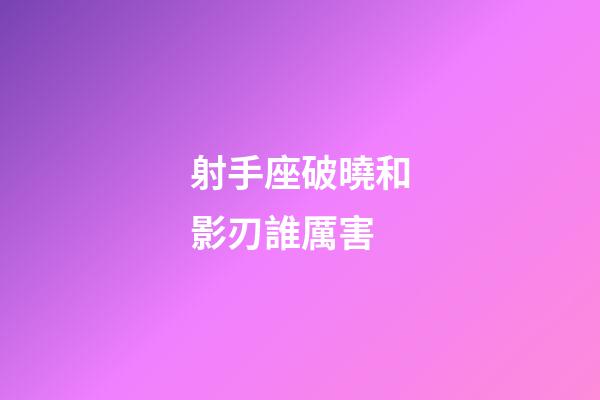 射手座破曉和影刃誰厲害