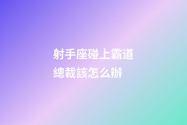 射手座碰上霸道總裁該怎么辦-第1張-星座運(yùn)勢(shì)-玄機(jī)派
