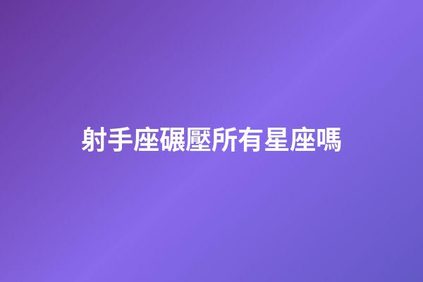 射手座碾壓所有星座嗎-第1張-星座運勢-玄機派