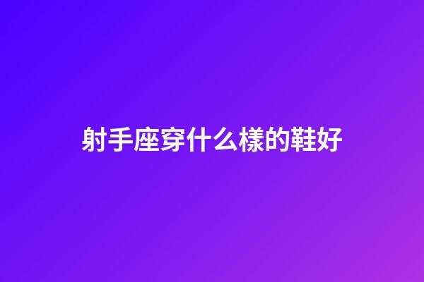 射手座穿什么樣的鞋好-第1張-星座運勢-玄機派