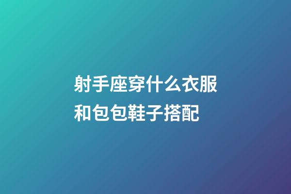 射手座穿什么衣服和包包鞋子搭配-第1張-星座運勢-玄機派