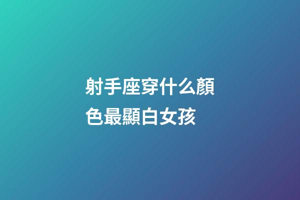 射手座穿什么顏色最顯白女孩-第1張-星座運勢-玄機派