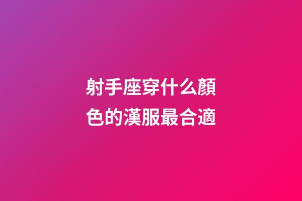射手座穿什么顏色的漢服最合適-第1張-星座運勢-玄機派