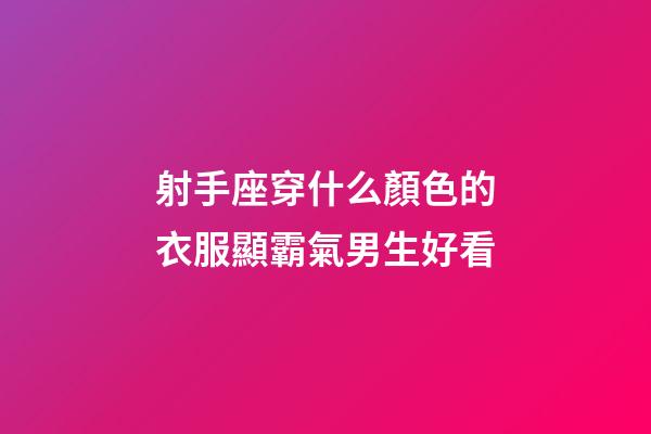 射手座穿什么顏色的衣服顯霸氣男生好看-第1張-星座運勢-玄機派