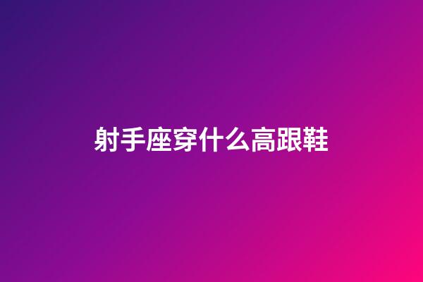 射手座穿什么高跟鞋-第1張-星座運勢-玄機派