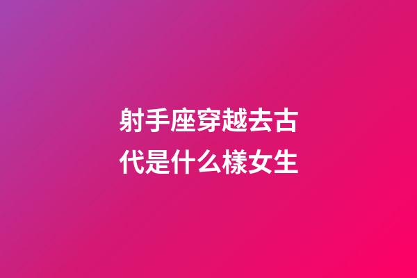 射手座穿越去古代是什么樣女生