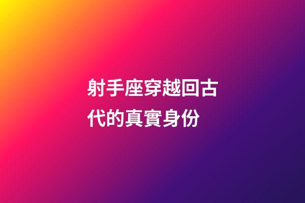 射手座穿越回古代的真實身份-第1張-星座運勢-玄機派