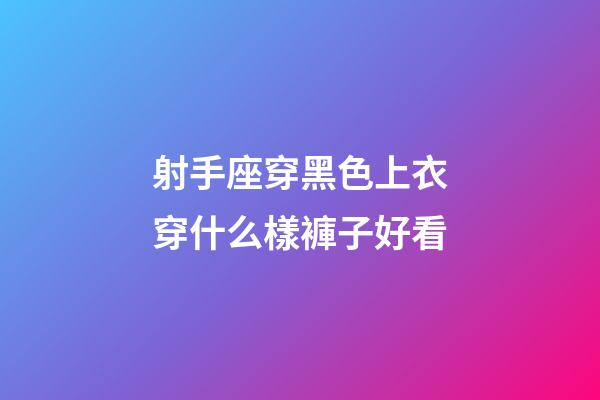 射手座穿黑色上衣穿什么樣褲子好看