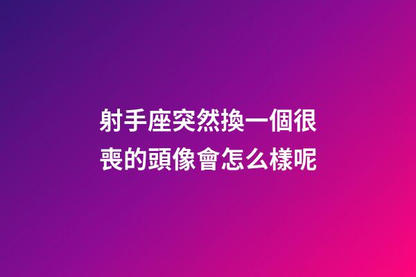 射手座突然換一個很喪的頭像會怎么樣呢-第1張-星座運勢-玄機派