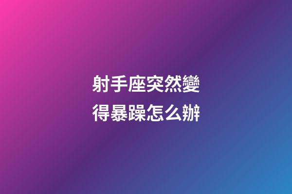 射手座突然變得暴躁怎么辦-第1張-星座運勢-玄機派