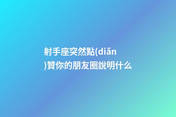 射手座突然點(diǎn)贊你的朋友圈說明什么-第1張-星座運(yùn)勢-玄機(jī)派