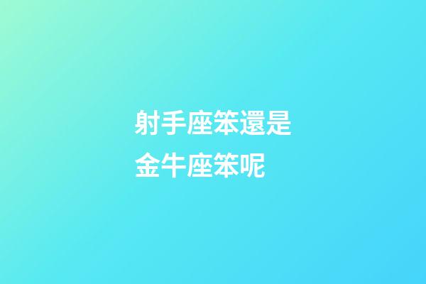 射手座笨還是金牛座笨呢-第1張-星座運(yùn)勢-玄機(jī)派