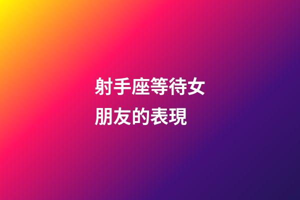 射手座等待女朋友的表現-第1張-星座運勢-玄機派