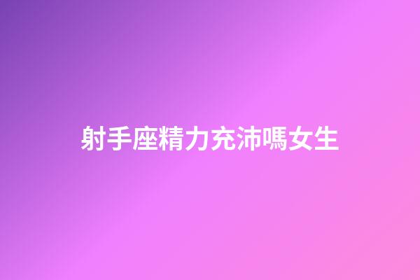 射手座精力充沛嗎女生-第1張-星座運勢-玄機派