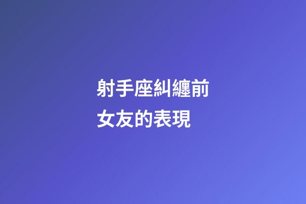射手座糾纏前女友的表現-第1張-星座運勢-玄機派