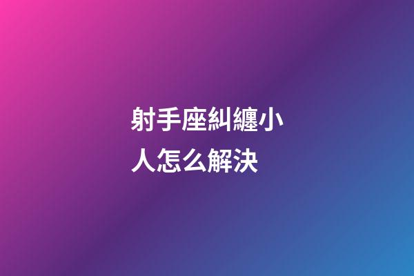 射手座糾纏小人怎么解決