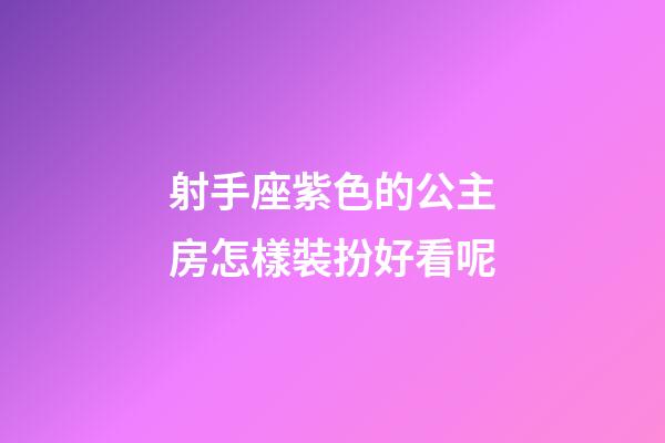 射手座紫色的公主房怎樣裝扮好看呢-第1張-星座運勢-玄機派