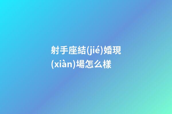射手座結(jié)婚現(xiàn)場怎么樣