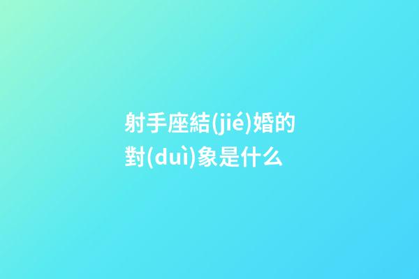 射手座結(jié)婚的對(duì)象是什么