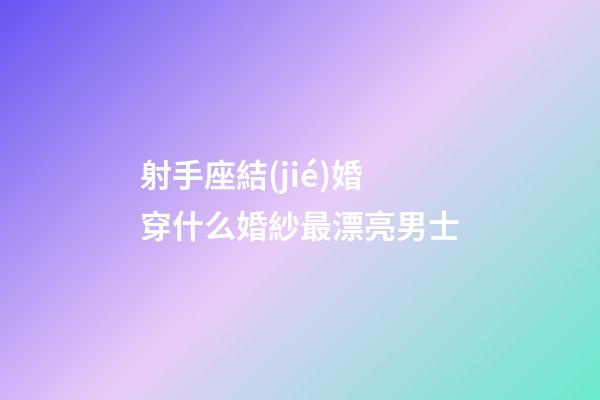 射手座結(jié)婚穿什么婚紗最漂亮男士-第1張-星座運(yùn)勢-玄機(jī)派