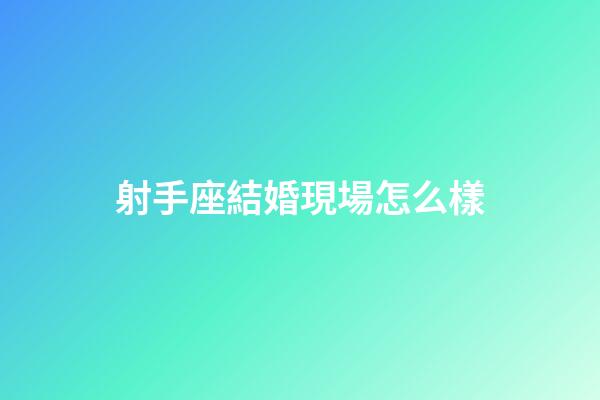 射手座結婚現場怎么樣-第1張-星座運勢-玄機派