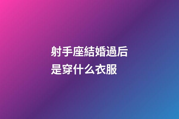 射手座結婚過后是穿什么衣服-第1張-星座運勢-玄機派