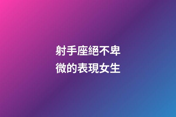 射手座絕不卑微的表現女生-第1張-星座運勢-玄機派
