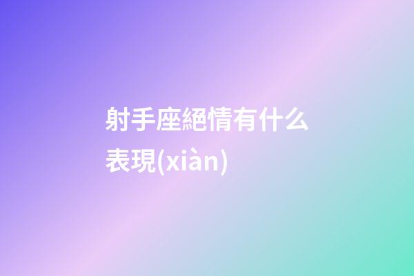 射手座絕情有什么表現(xiàn)-第1張-星座運(yùn)勢(shì)-玄機(jī)派