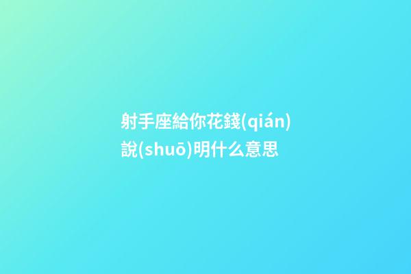 射手座給你花錢(qián)說(shuō)明什么意思-第1張-星座運(yùn)勢(shì)-玄機(jī)派